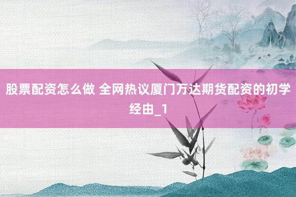 股票配资怎么做 全网热议厦门万达期货配资的初学经由_1