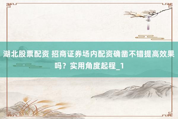 湖北股票配资 招商证券场内配资确凿不错提高效果吗?实用角度起程_1