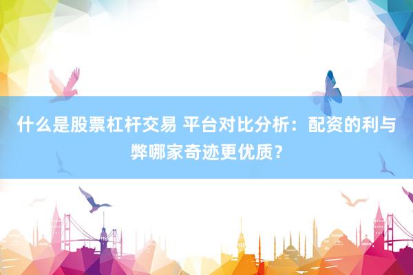 什么是股票杠杆交易 平台对比分析:配资的利与弊哪家奇迹更优质?