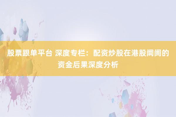 股票跟单平台 深度专栏:配资炒股在港股阛阓的资金后果深度分析