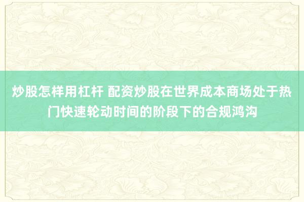 炒股怎样用杠杆 配资炒股在世界成本商场处于热门快速轮动时间的阶段下的合规鸿沟