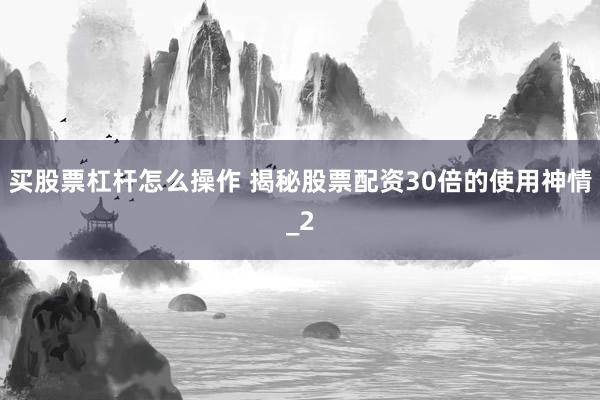 买股票杠杆怎么操作 揭秘股票配资30倍的使用神情_2