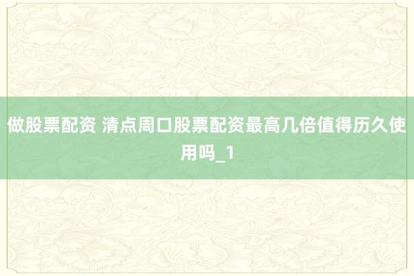 做股票配资 清点周口股票配资最高几倍值得历久使用吗_1