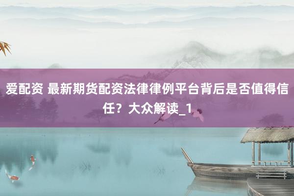 爱配资 最新期货配资法律律例平台背后是否值得信任?大众解读_1