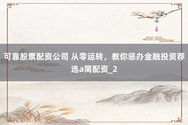 可靠股票配资公司 从零运转,教你惩办金融投资荐选a简配资_2