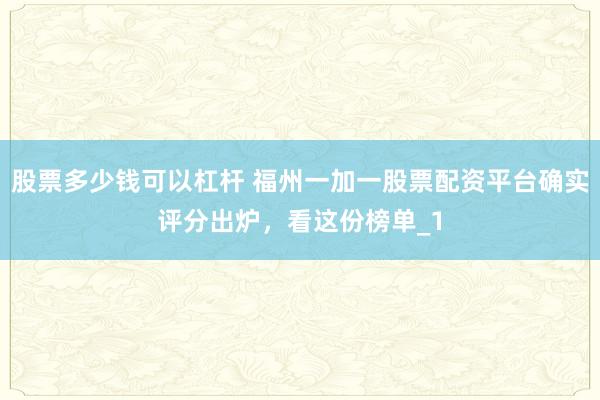 股票多少钱可以杠杆 福州一加一股票配资平台确实评分出炉，看这份榜单_1