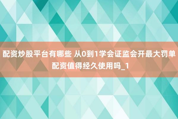 配资炒股平台有哪些 从0到1学会证监会开最大罚单 配资值得经久使用吗_1